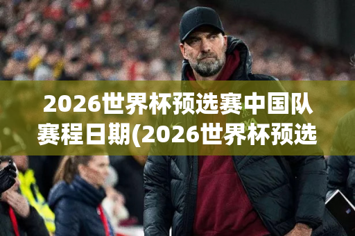 2026世界杯预选赛中国队赛程日期(2026世界杯预选赛时间)