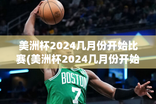 美洲杯2024几月份开始比赛(美洲杯2024几月份开始比赛的)