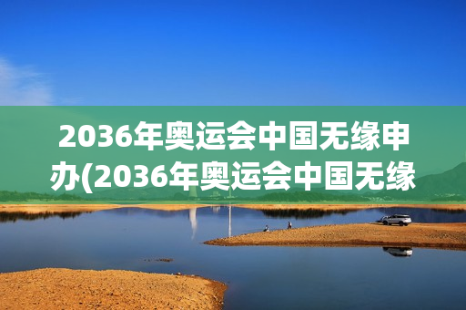 2036年奥运会中国无缘申办(2036年奥运会中国无缘申办姨妈离机场)