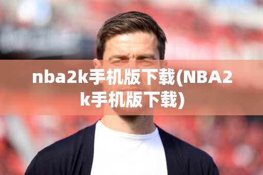 nba2k手机版下载(NBA2k手机版下载)