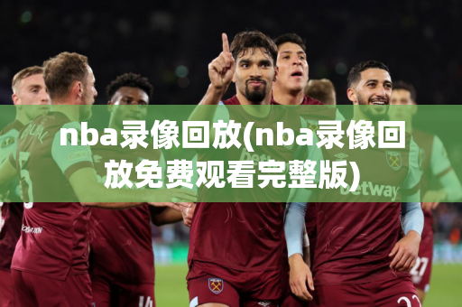 nba录像回放(nba录像回放免费观看完整版)