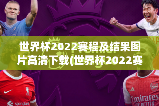 世界杯2022赛程及结果图片高清下载(世界杯2022赛程及结果图片高清下载安装)