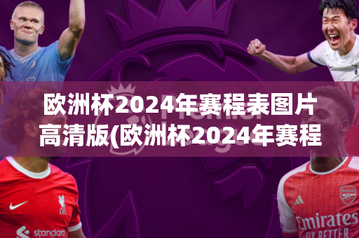 欧洲杯2024年赛程表图片高清版(欧洲杯2024年赛程表图片高清版下载)