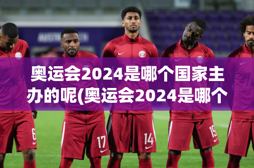 奥运会2024是哪个国家主办的呢(奥运会2024是哪个国家主办的呢英文)