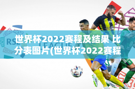 世界杯2022赛程及结果 比分表图片(世界杯2022赛程及结果 比分表图片大全)