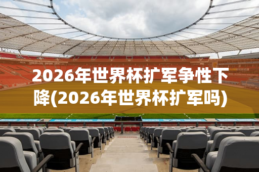 2026年世界杯扩军争性下降(2026年世界杯扩军吗)