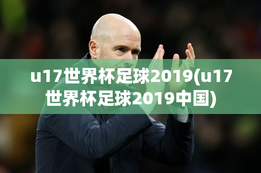 u17世界杯足球2019(u17世界杯足球2019中国)