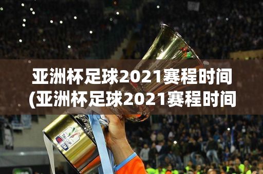 亚洲杯足球2021赛程时间(亚洲杯足球2021赛程时间表)