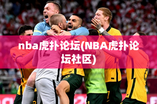 nba虎扑论坛(NBA虎扑论坛社区)