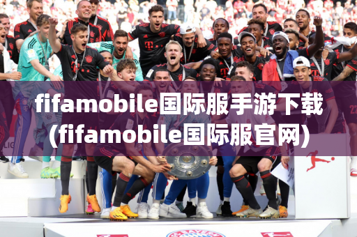 fifamobile国际服手游下载(fifamobile国际服官网)