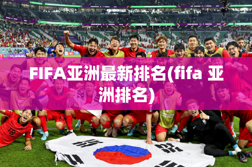 FIFA亚洲最新排名(fifa 亚洲排名)