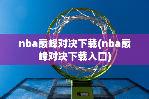 nba巅峰对决下载(nba巅峰对决下载入口)