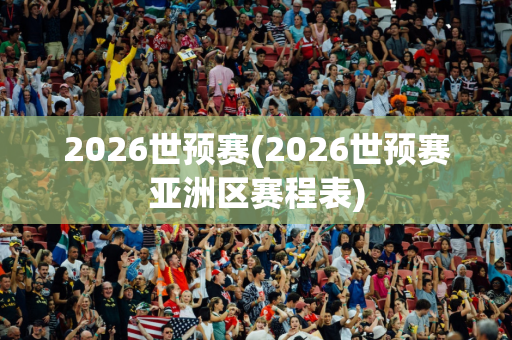 2026世预赛(2026世预赛亚洲区赛程表)