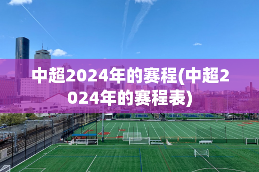 中超2024年的赛程(中超2024年的赛程表)