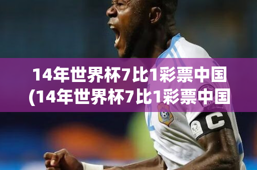 14年世界杯7比1彩票中国(14年世界杯7比1彩票中国是多少倍)