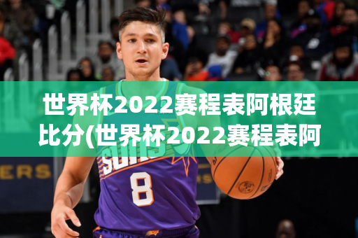 世界杯2022赛程表阿根廷比分(世界杯2022赛程表阿根廷比分)