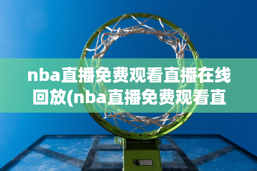 nba直播免费观看直播在线回放(nba直播免费观看直播在线回放在线极尽体育)