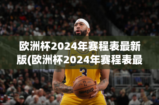 欧洲杯2024年赛程表最新版(欧洲杯2024年赛程表最新版下载)