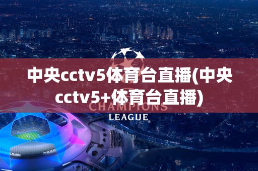 中央cctv5体育台直播(中央cctv5+体育台直播)