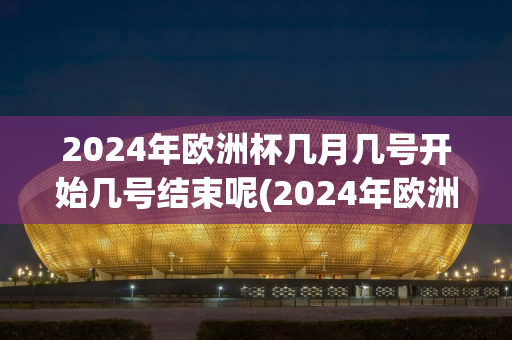 2024年欧洲杯几月几号开始几号结束呢(2024年欧洲杯几月几号开始几号结束呢视频)