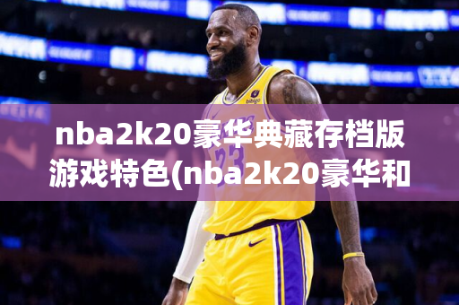 nba2k20豪华典藏存档版游戏特色(nba2k20豪华和典藏存档)