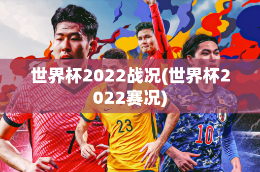 世界杯2022战况(世界杯2022赛况)