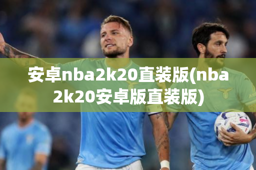 安卓nba2k20直装版(nba2k20安卓版直装版)