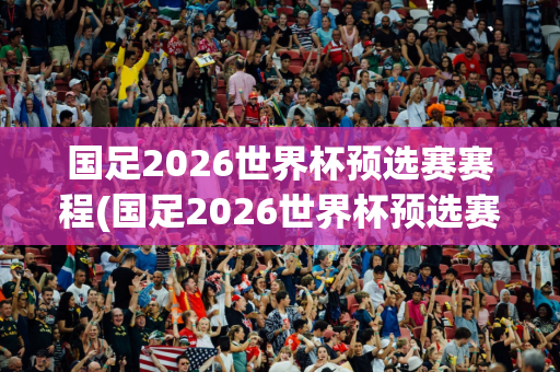 国足2026世界杯预选赛赛程(国足2026世界杯预选赛赛程表)