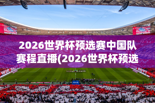 2026世界杯预选赛中国队赛程直播(2026世界杯预选赛时间)