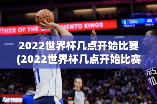 2022世界杯几点开始比赛(2022世界杯几点开始比赛呢)