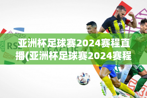 亚洲杯足球赛2024赛程直播(亚洲杯足球赛2024赛程直播在哪看)