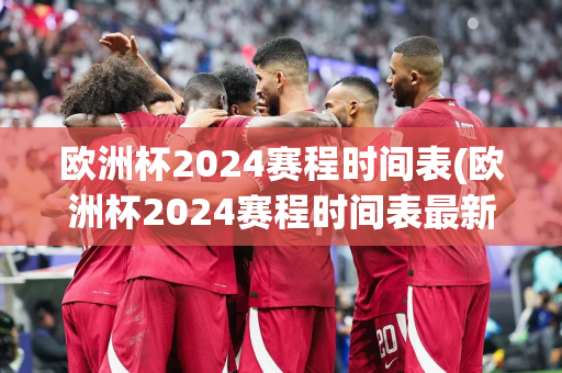 欧洲杯2024赛程时间表(欧洲杯2024赛程时间表最新)