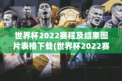 世界杯2022赛程及结果图片表格下载(世界杯2022赛程及结果图片表格下载)