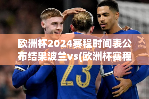 欧洲杯2024赛程时间表公布结果波兰vs(欧洲杯赛程2021波兰)