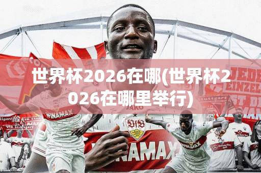 世界杯2026在哪(世界杯2026在哪里举行)