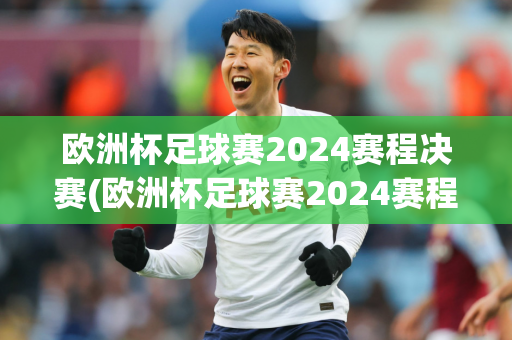 欧洲杯足球赛2024赛程决赛(欧洲杯足球赛2024赛程决赛时间)