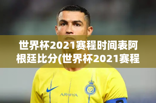 世界杯2021赛程时间表阿根廷比分(世界杯2021赛程时间表阿根廷比分)