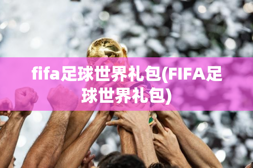 fifa足球世界礼包(FIFA足球世界礼包)