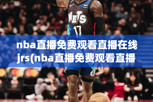 nba直播免费观看直播在线jrs(nba直播免费观看直播在线jrs腾讯)