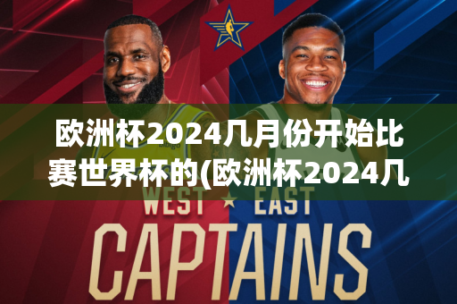 欧洲杯2024几月份开始比赛世界杯的(欧洲杯2024几月份开始比赛世界杯的)