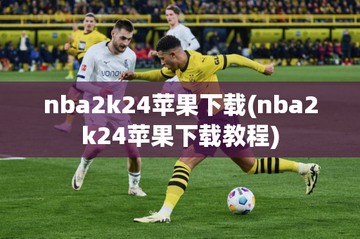 nba2k24苹果下载(nba2k24苹果下载教程)