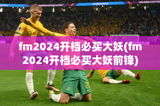 fm2024开档必买大妖(fm2024开档必买大妖前锋)