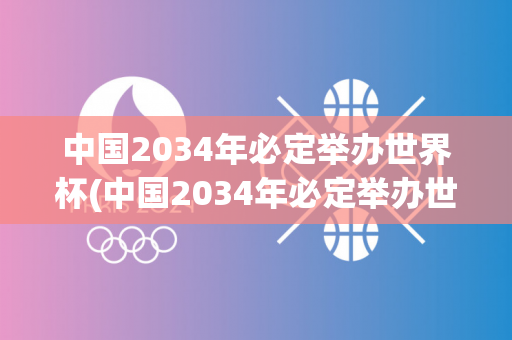 中国2034年必定举办世界杯(中国2034年必定举办世界杯吗)