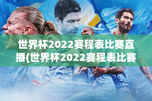 世界杯2022赛程表比赛直播(世界杯2022赛程表比赛直播在哪看啊)