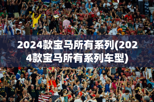 2024款宝马所有系列(2024款宝马所有系列车型)