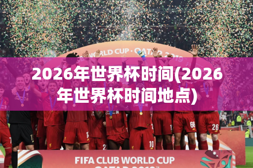 2026年世界杯时间(2026年世界杯时间地点)