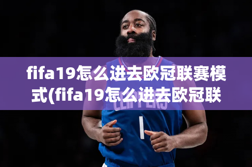 fifa19怎么进去欧冠联赛模式(fifa19怎么进去欧冠联赛模式的)