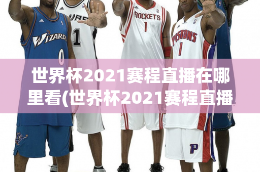 世界杯2021赛程直播在哪里看(世界杯2021赛程直播在哪里看回放)