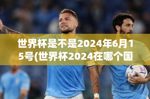 世界杯是不是2024年6月15号(世界杯2024在哪个国家)