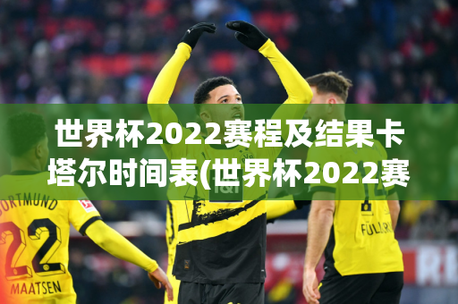 世界杯2022赛程及结果卡塔尔时间表(世界杯2022赛程及结果卡塔尔时间表格)